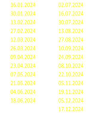 16.01.2024 02.07.2024 30.01.2024 16.07.2024 13.02.2024 30.07.2024 27.02.2024 13.08.2024 12.03.2024 27.08.2024 26.03.2024 10.09.2024 09.04.2024 24.09.2024 23.04.2024 08.10.2024 07.05.2024 22.10.2024 21.05.2024 05.11.2024 04.06.2024 19.11.2024 18.06.2024 05.12.2024 17.12.2024